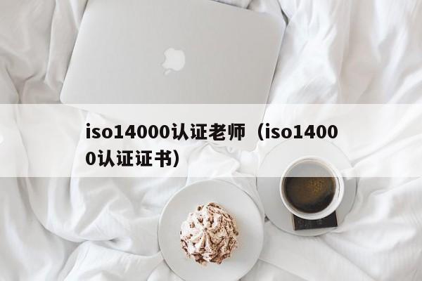 iso14000认证老师(iso14000认证证书)