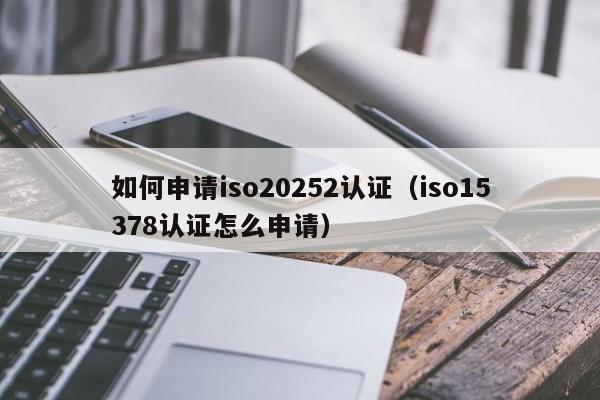 如何申请iso20252认证(iso15378认证怎么申请)