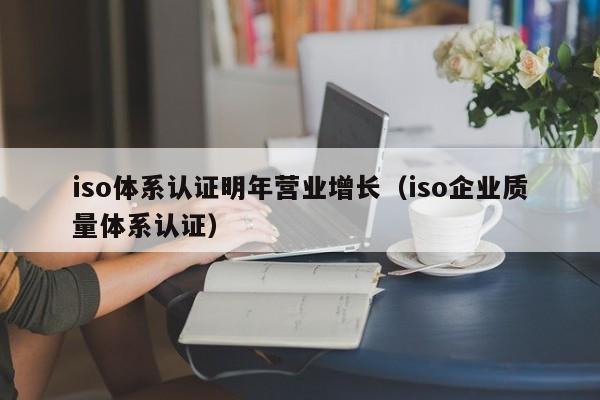iso体系认证明年营业增长(iso企业质量体系认证)