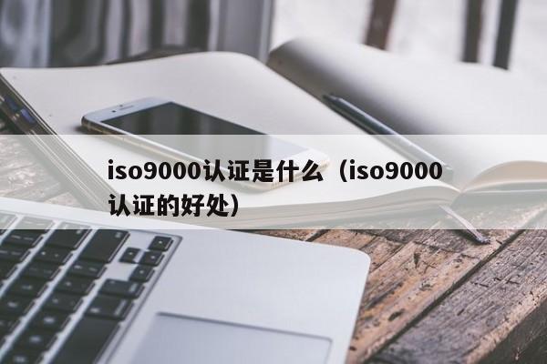 iso9000认证是什么(iso9000认证的好处)