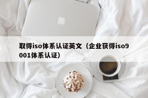 取得iso体系认证英文(企业获得iso9001体系认证)