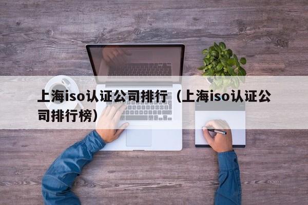 上海iso认证公司排行(上海iso认证公司排行榜)