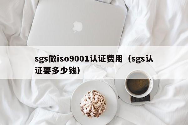 sgs做iso9001认证费用(sgs认证要多少钱)