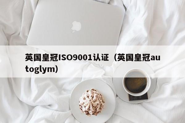 英国皇冠ISO9001认证(英国皇冠autoglym)