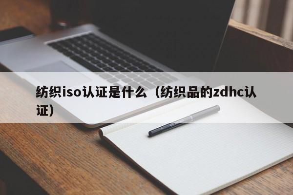 纺织iso认证是什么(纺织品的zdhc认证)