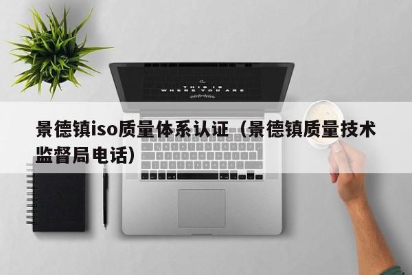 景德镇iso质量体系认证(景德镇质量技术监督局电话)