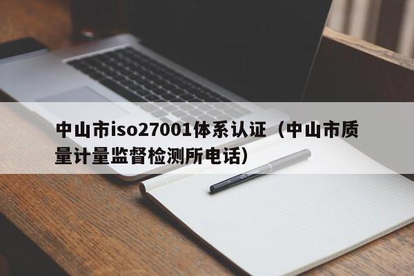 中山市iso27001体系认证(中山市质量计量监督检测所电话)