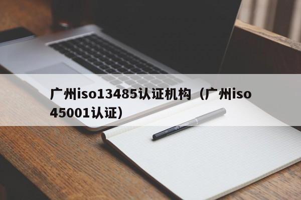 广州iso13485认证机构(广州iso45001认证)