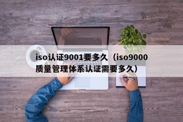 iso认证9001要多久(iso9000质量管理体系认证需要多久)