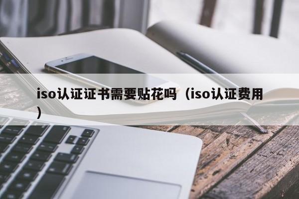 iso认证证书需要贴花吗(iso认证费用)