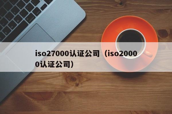 iso27000认证公司(iso20000认证公司)