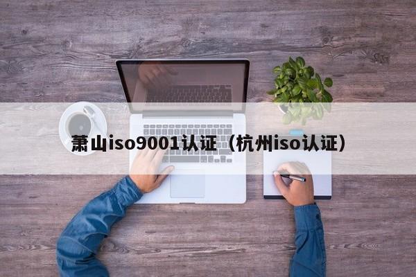 萧山iso9001认证(杭州iso认证)