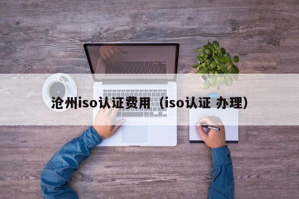 沧州iso认证费用(iso认证 办理)