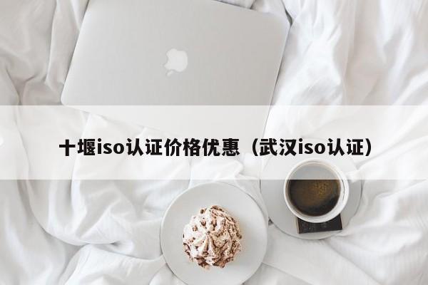 十堰iso认证价格优惠(武汉iso认证)