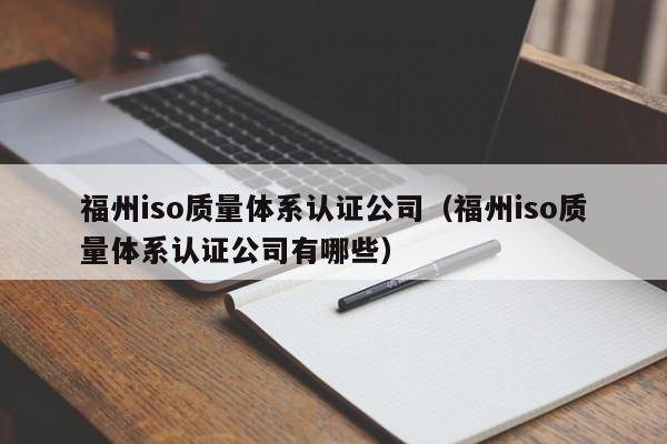 福州iso质量体系认证公司(福州iso质量体系认证公司有哪些)