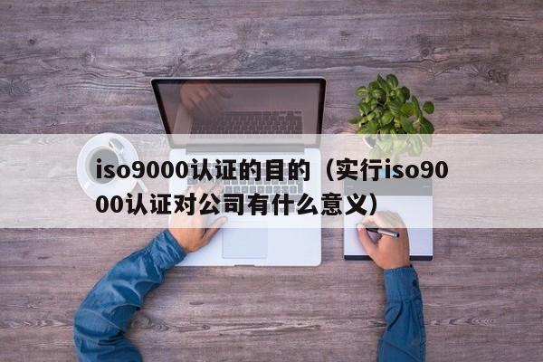 iso9000认证的目的(实行iso9000认证对公司有什么意义)