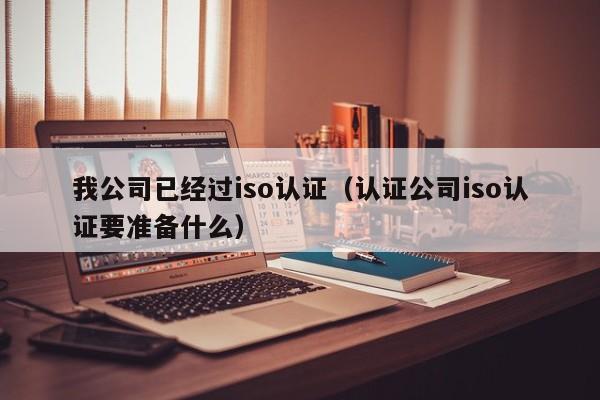 我公司已经过iso认证(认证公司iso认证要准备什么)