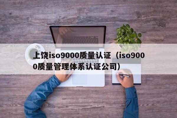 上饶iso9000质量认证(iso9000质量管理体系认证公司)