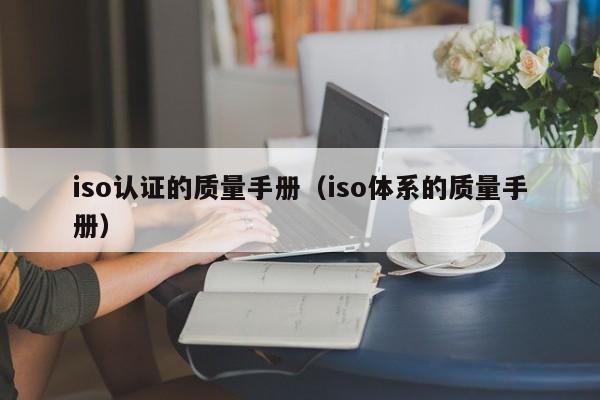iso认证的质量手册(iso体系的质量手册)