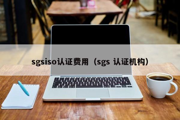 sgsiso认证费用(sgs 认证机构)
