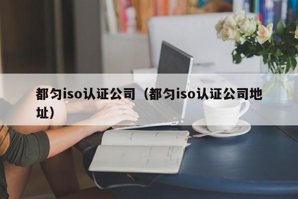 都匀iso认证公司(都匀iso认证公司地址)