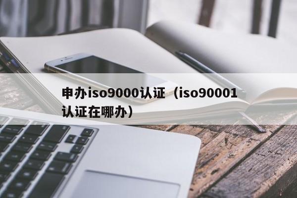 申办iso9000认证(iso90001认证在哪办)
