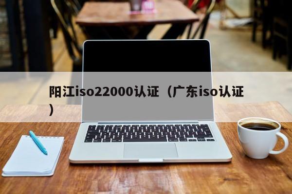 阳江iso22000认证(广东iso认证)