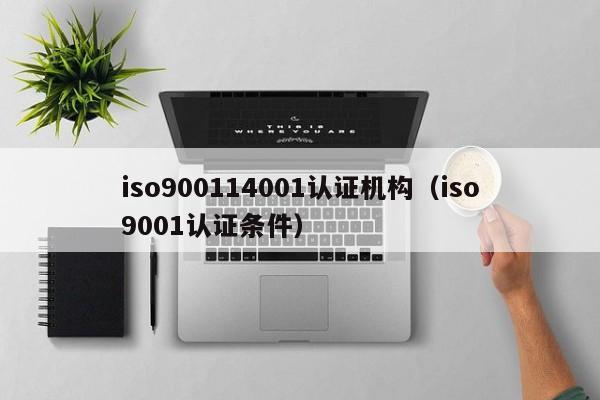 iso900114001认证机构(iso9001认证条件)