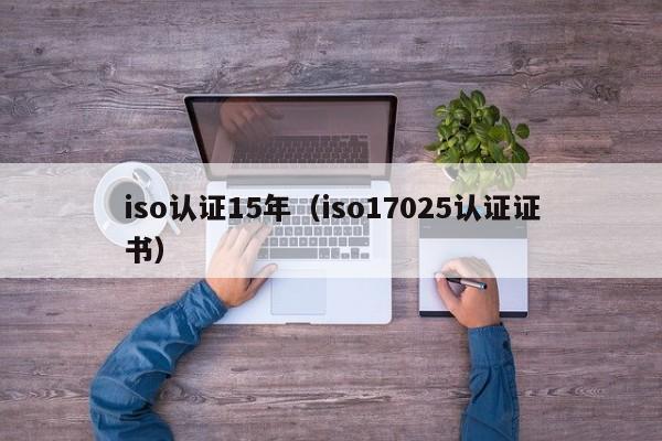 iso认证15年(iso17025认证证书)