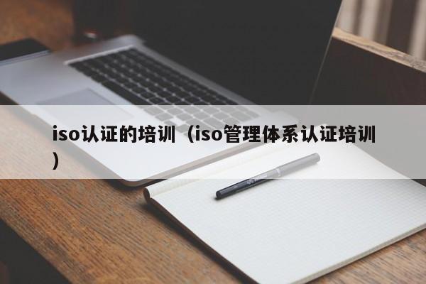 iso认证的培训(iso管理体系认证培训)