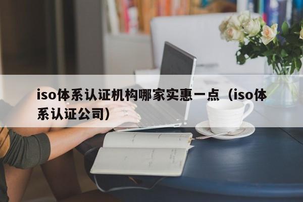 iso体系认证机构哪家实惠一点(iso体系认证公司)