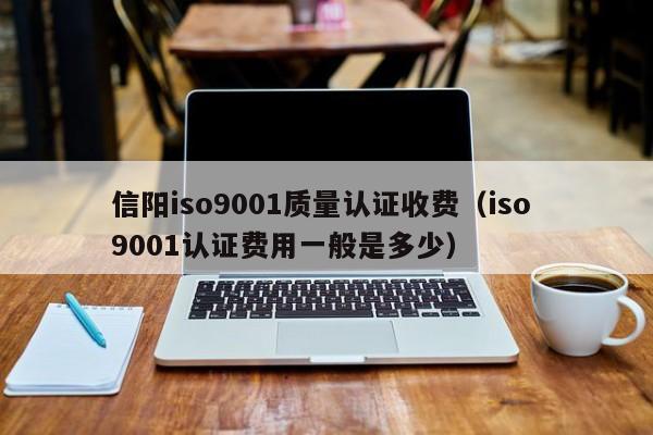 信阳iso9001质量认证收费(iso 9001认证费用一般是多少)