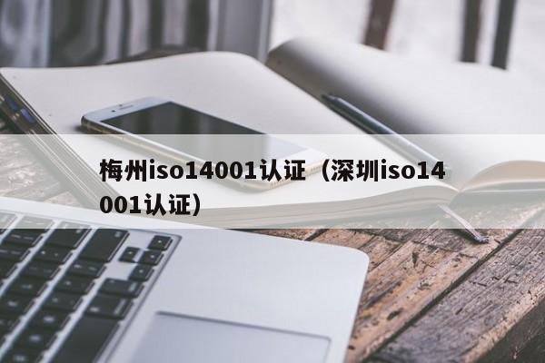 梅州iso14001认证(深圳iso14001认证)