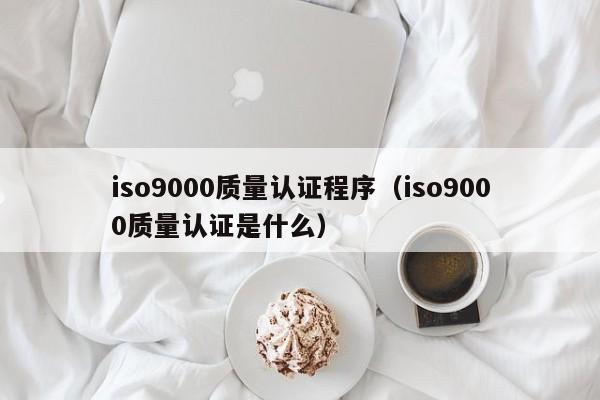 iso9000质量认证程序(iso9000质量认证是什么)