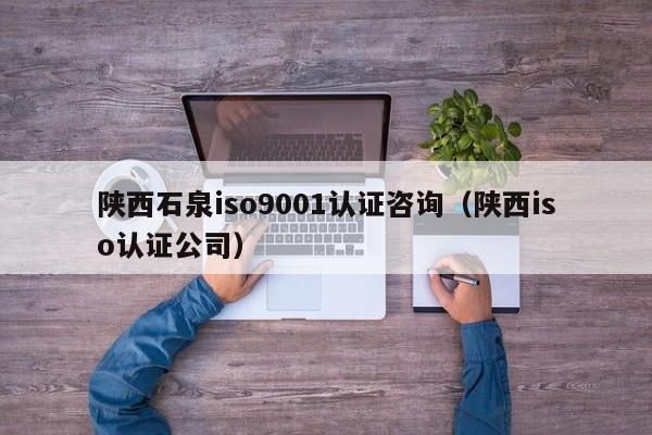 陕西石泉iso9001认证咨询(陕西iso认证公司)