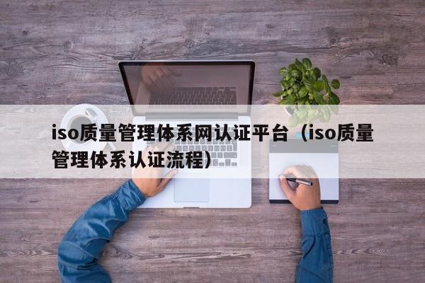 iso质量管理体系网认证平台(iso质量管理体系认证流程)