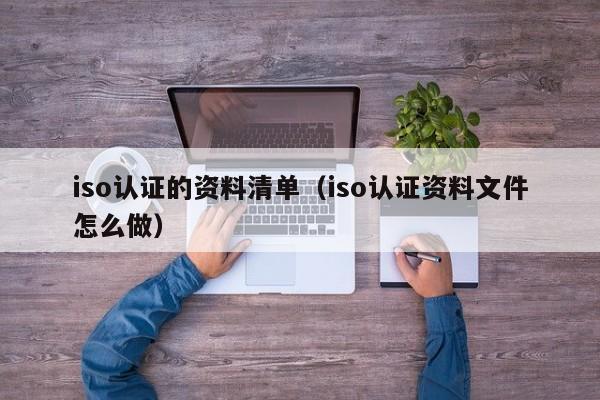 iso认证的资料清单(iso认证资料文件怎么做)
