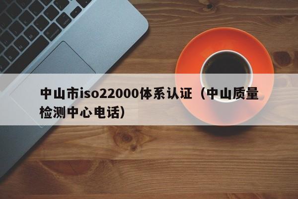 中山市iso22000体系认证(中山质量检测中心电话)