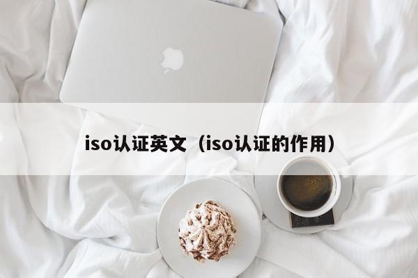 iso认证英文(iso认证的作用)