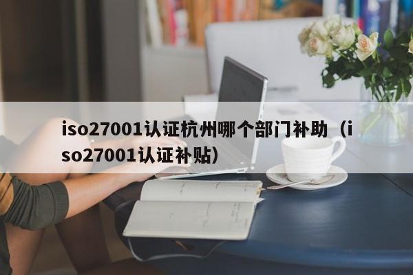 iso27001认证杭州哪个部门补助(iso27001认证补贴)