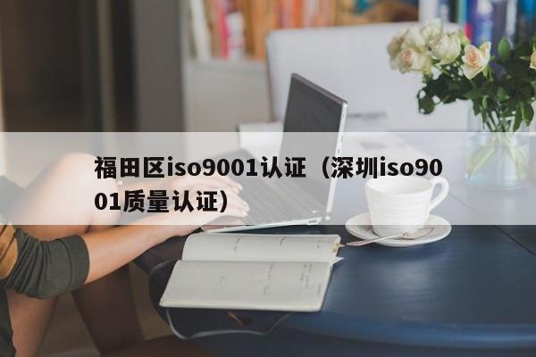 福田区iso9001认证(深圳iso9001质量认证)