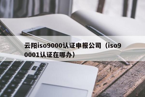 云阳iso9000认证申报公司(iso90001认证在哪办)