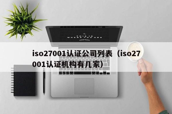 iso27001认证公司列表(iso27001认证机构有几家)