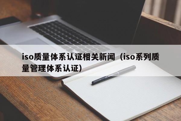iso质量体系认证相关新闻(iso系列质量管理体系认证)