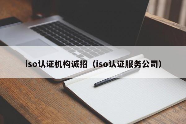 iso认证机构诚招(iso认证服务公司)