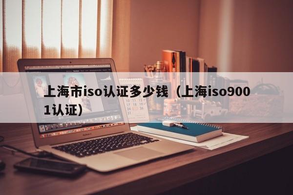 上海市iso认证多少钱(上海iso9001认证)